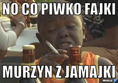 No co piwko fajki murzyn z jamajki