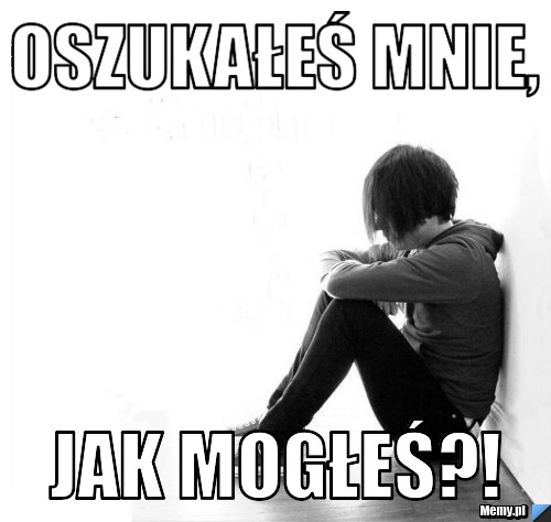 Oszukałeś mnie, jak mogłeś?!