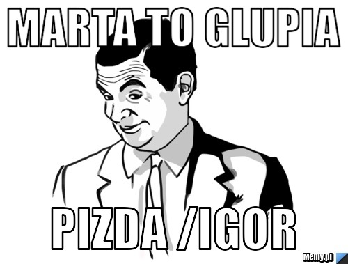 Marta to glupia pizda /igor 