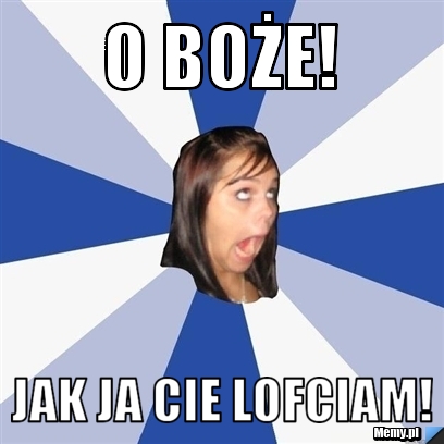 O boże!  jak ja cie lofciam! 