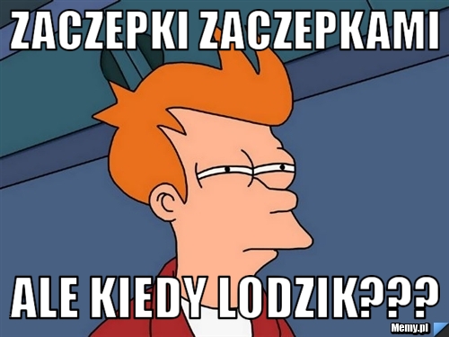 ZACZEPKI ZACZEPKAMI ALE KIEDY LODZIK???