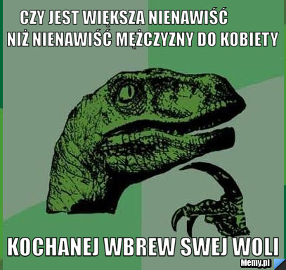 Czy jest większa nienawiść            niż nienawiść mężczyzny do kobiety kochanej wbrew swej woli
