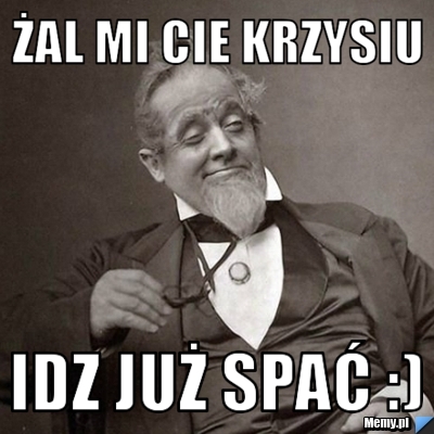 żal mi cie Krzysiu  idz już spać :)