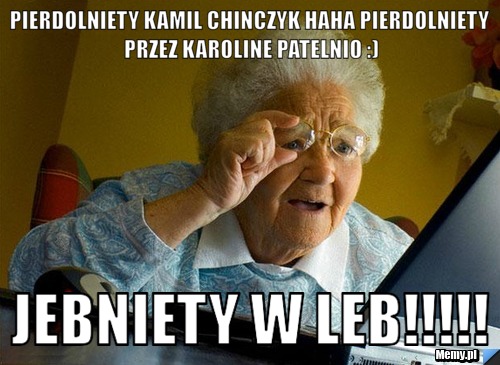 Pierdolniety kamil chinczyk haha pierdolniety przez karoline patelnio :) jebniety w leb!!!!!