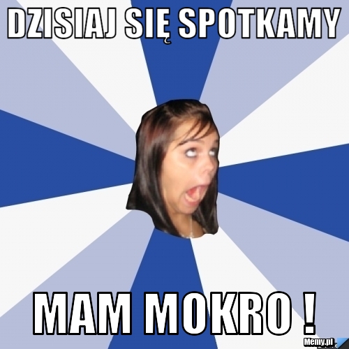 Dzisiaj się spotkamy Mam mokro !