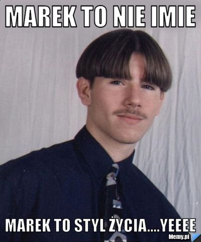 Marek to nie imie Marek to styl życia....yeeee
