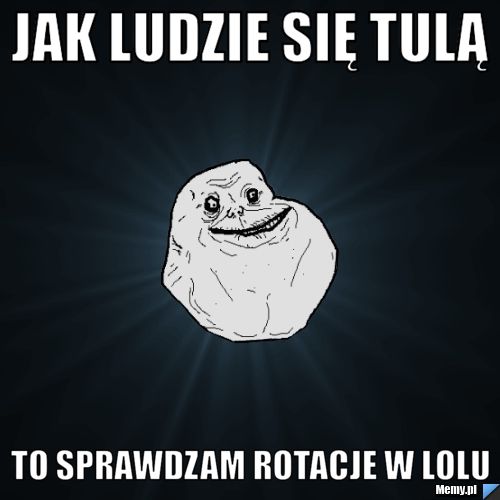 Jak ludzie się tulą  to sprawdzam rotacje w lolu