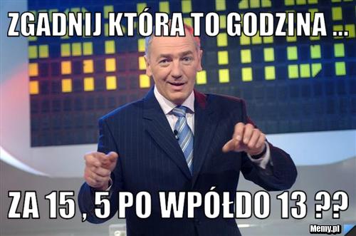 Zgadnij która to godzina ... ZA 15 , 5 po wpółdo 13 ??