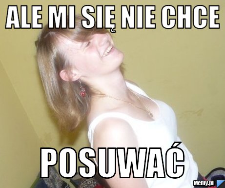 Ale mi się nie chce  POSUWAĆ