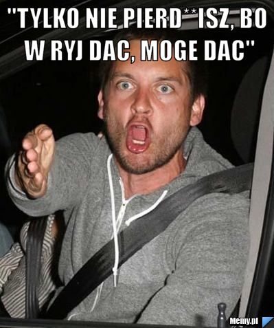 "Tylko nie pierd**isz, bo w ryj dac, moge dac" 