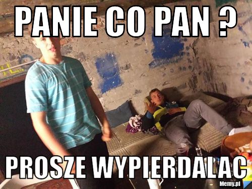 PANIE CO PAN ? PROSZE WYPIERDALAC 