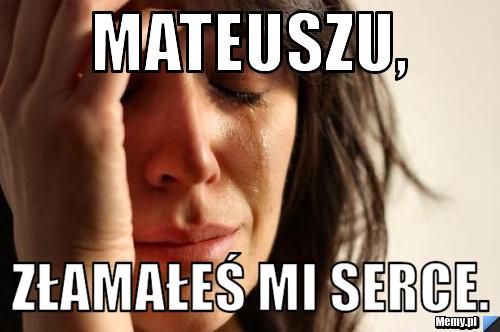 Mateuszu, złamałeś mi serce.