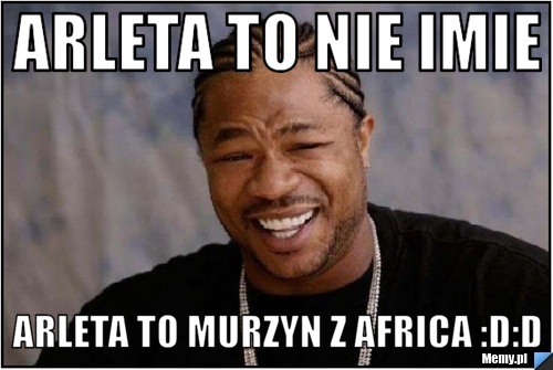 Arleta to nie imie  arleta to murzyn z africa :D:D