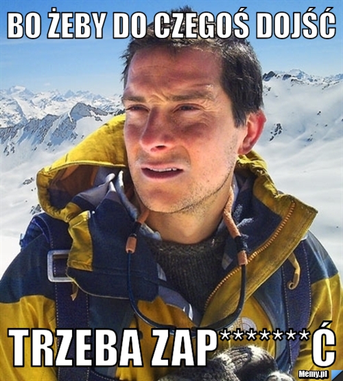 Bo żeby do czegoś dojść  trzeba zap*******ć