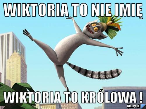 Wiktoria to nie imię  Wiktoria to królowa ! 