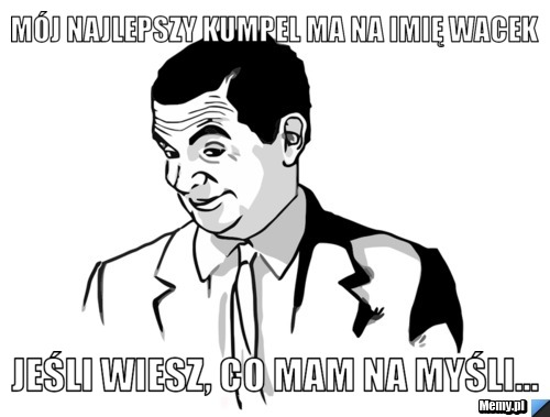 M&oacute;j najlepszy kumpel ma na imię wacek jeśli wiesz, co mam na myśli...