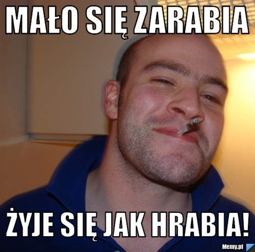 Mało się zarabia Żyje się jak hrabia!