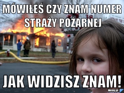 Mówiłeś czy znam numer straży pożarnej jak widzisz znam!