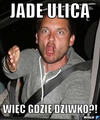 Jade ulicą  więc gdzie dziwko?!