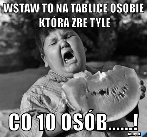Wstaw to na tablice osobie kt&oacute;ra żre tyle co 10 os&oacute;b......!