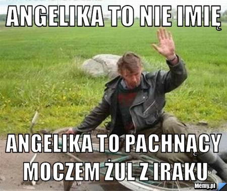 Angelika to nie imię  Angelika to pachnący moczem żul z Iraku