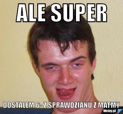 Ale super dostalem 6- z sprawdzianu z matmy