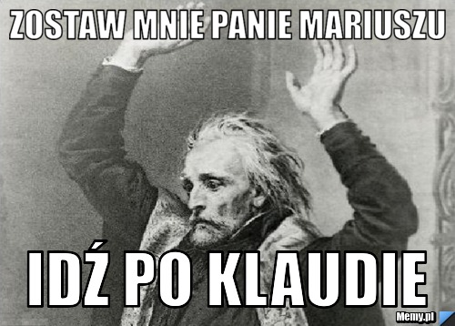 Zostaw mnie panie mariuszu idź po klaudie