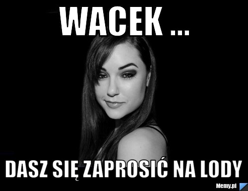 Wacek ... dasz się zaprosić na lody 