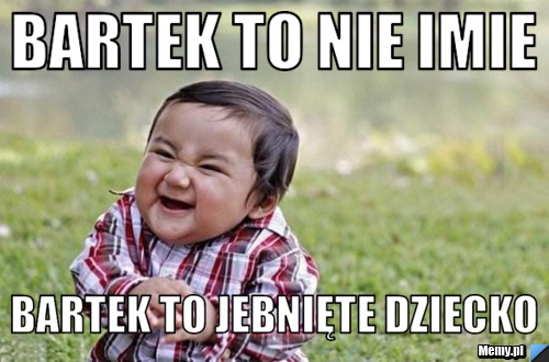 Bartek to nie imie  Bartek to jebnięte dziecko