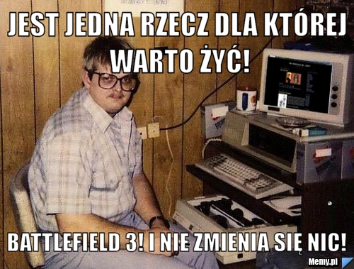 Jest jedna rzecz dla której warto żyć! Battlefield 3! I nie zmienia się nic!