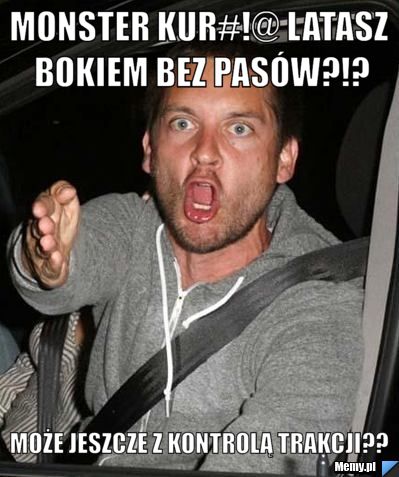 Monster kur#!@ latasz bokiem bez pasów?!? Może jeszcze z kontrolą trakcji?? 