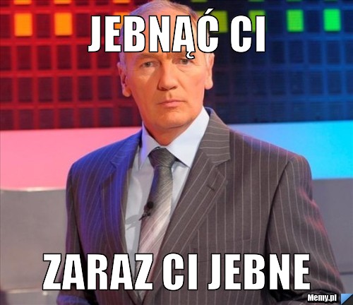 Jebnąć ci  zaraz ci jebne