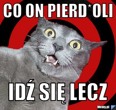 Co on pierd*oli  idź się lecz