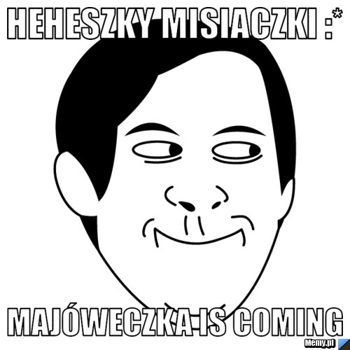 Heheszky misiaczki :* Majóweczka is coming
