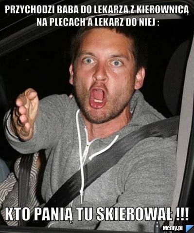 Przychodzi baba do lekarza z kierownicą na plecach a lekarz do niej : kto panią tu skierował !!!