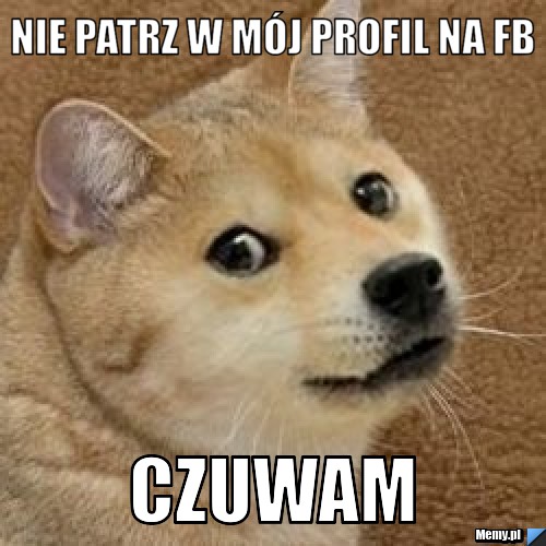 Nie patrz w mój profil na fb  czuwam