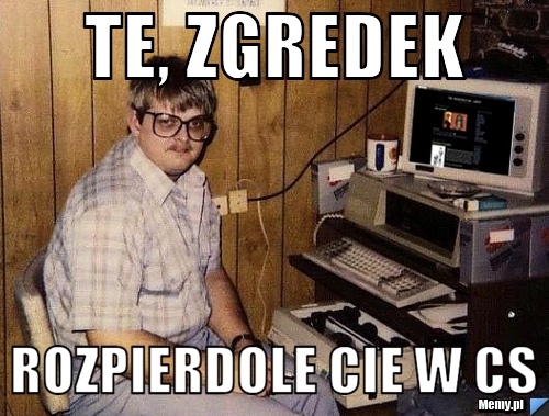 Te, Zgredek rozpierdole cie w cs