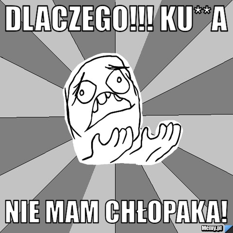 Dlaczego!!! Ku**a  Nie mam chłopaka!