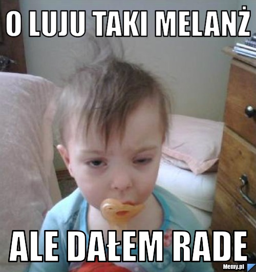 O LUJU TAKI MELANŻ ALE DAŁEM RADE