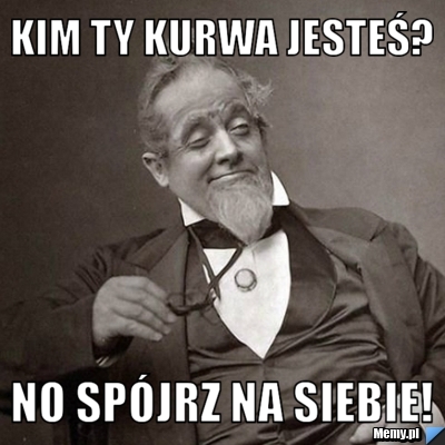 Kim Ty kurwa jesteś? No spójrz na siebie!