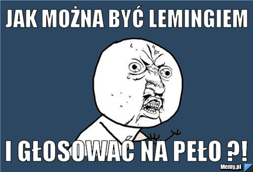 Jak można być lemingiem  i głosować na PEŁO ?!
