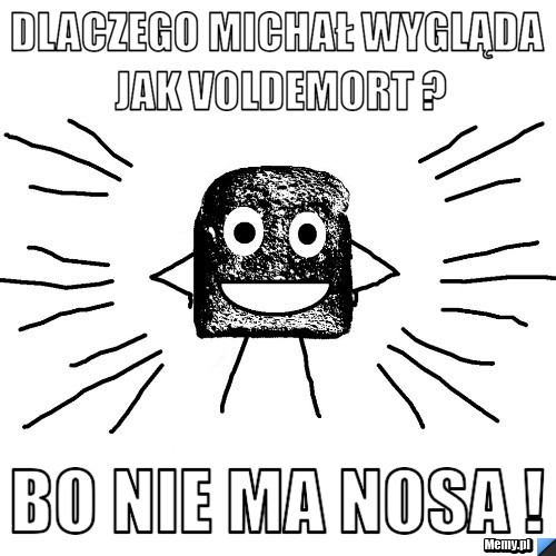 Dlaczego Michał wygląda jak Voldemort ? Bo nie ma nosa !