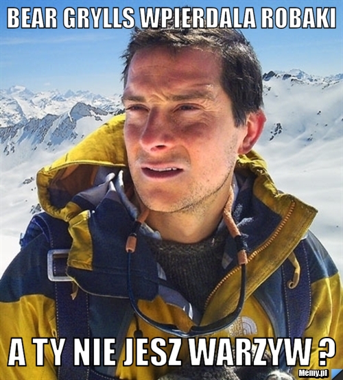 Bear grylls wpierdala robaki  a ty nie jesz warzyw ? 