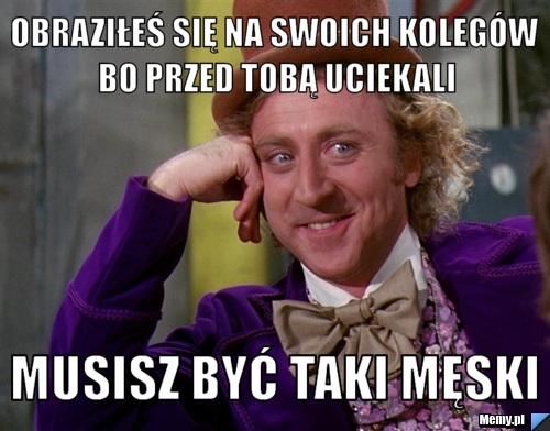 Obraziłeś się na swoich kolegów bo przed tobą uciekali Musisz Być Taki Męski