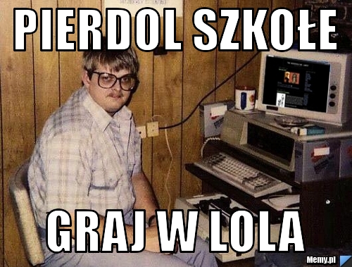 Pierdol Szko e Graj W LoLa Memy pl