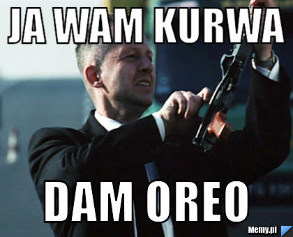 Ja wam kurwa  dam oreo