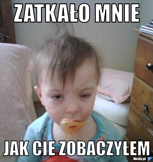 Zatkało mnie  jak Cie zobaczyłem 