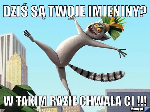 Dziś są Twoje imieniny?  W takim razie chwała Ci !!! 
