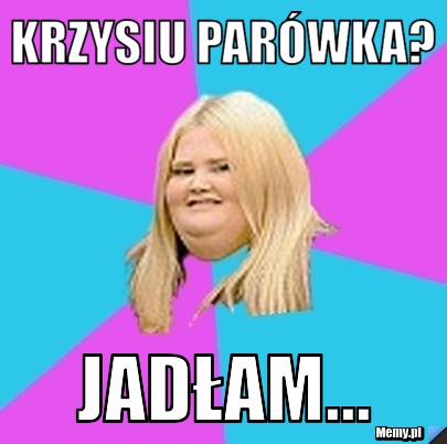 Krzysiu parówka? jadłam...