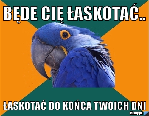 Będe cię łaskotać.. Łaskotać do końca twoich dni 